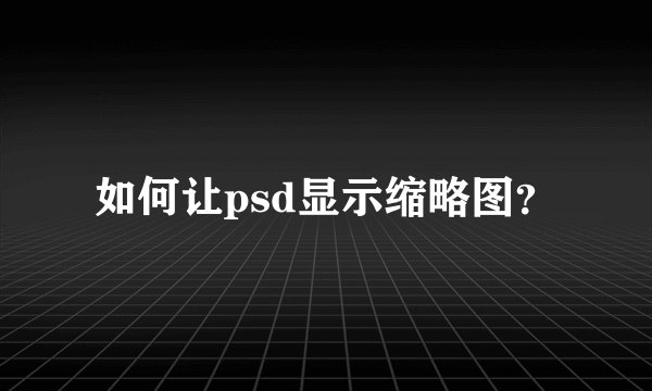 如何让psd显示缩略图？