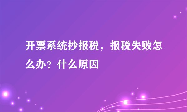 开票系统抄报税，报税失败怎么办？什么原因