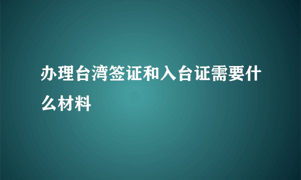 办理台湾签证和入台证需要什么材料