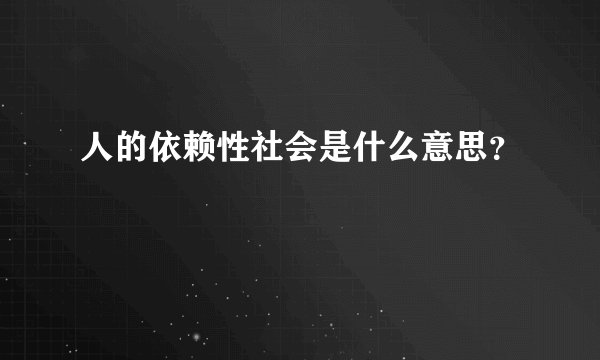 人的依赖性社会是什么意思？