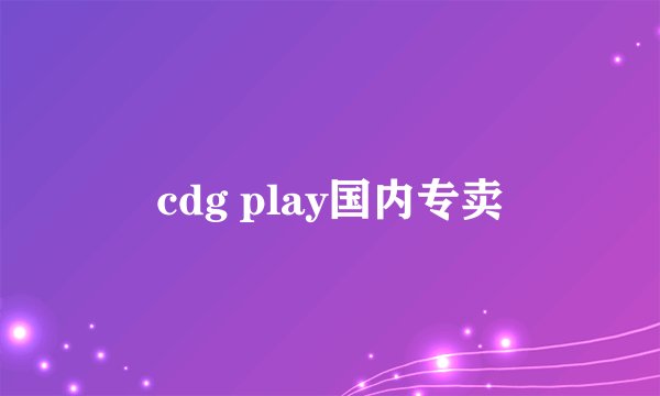 cdg play国内专卖