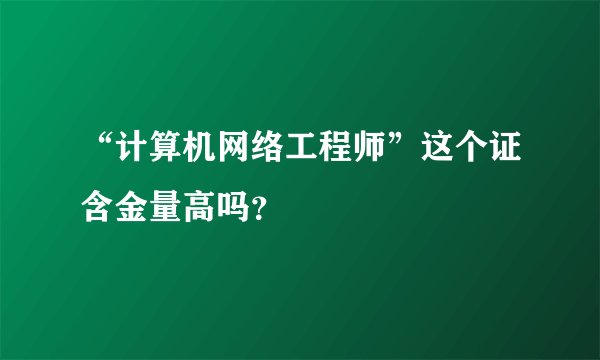 “计算机网络工程师”这个证含金量高吗？