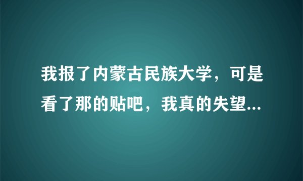 我报了内蒙古民族大学，可是看了那的贴吧，我真的失望极了，那的基础设施不好，我的笔记本