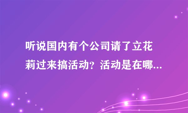 听说国内有个公司请了立花瑠莉过来搞活动？活动是在哪个地方？