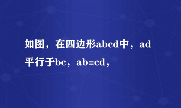 如图，在四边形abcd中，ad平行于bc，ab=cd，