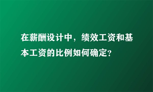 在薪酬设计中，绩效工资和基本工资的比例如何确定？