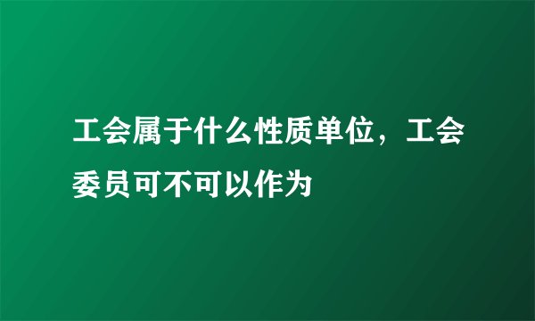 工会属于什么性质单位，工会委员可不可以作为