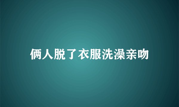 俩人脱了衣服洗澡亲吻