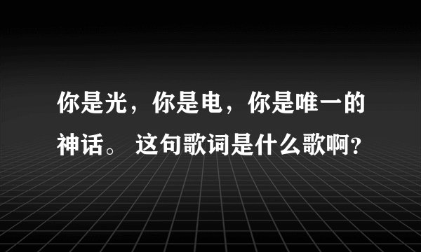 你是光，你是电，你是唯一的神话。 这句歌词是什么歌啊？