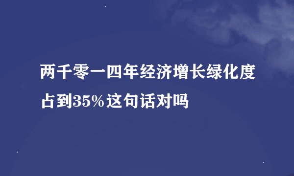 两千零一四年经济增长绿化度占到35%这句话对吗
