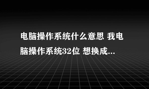 电脑操作系统什么意思 我电脑操作系统32位 想换成64位怎么换