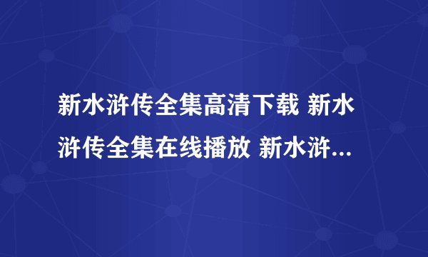 新水浒传全集高清下载 新水浒传全集在线播放 新水浒传1-86集在线观看