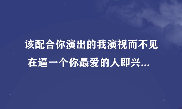 该配合你演出的我演视而不见 在逼一个你最爱的人即兴表演 该歌词什么意思
