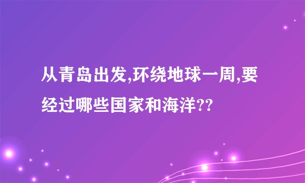 从青岛出发,环绕地球一周,要经过哪些国家和海洋??