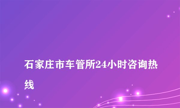 
石家庄市车管所24小时咨询热线

