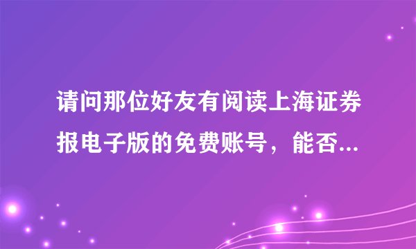 请问那位好友有阅读上海证券报电子版的免费账号，能否发一个过来？