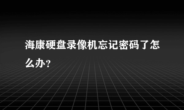 海康硬盘录像机忘记密码了怎么办？