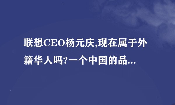 联想CEO杨元庆,现在属于外籍华人吗?一个中国的品牌CEO为什么要当外国人呢?