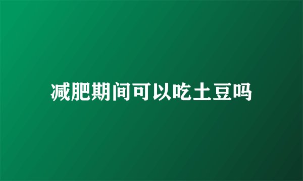 减肥期间可以吃土豆吗