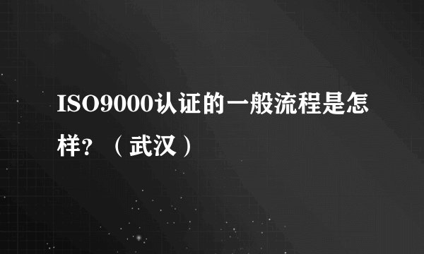 ISO9000认证的一般流程是怎样？（武汉）