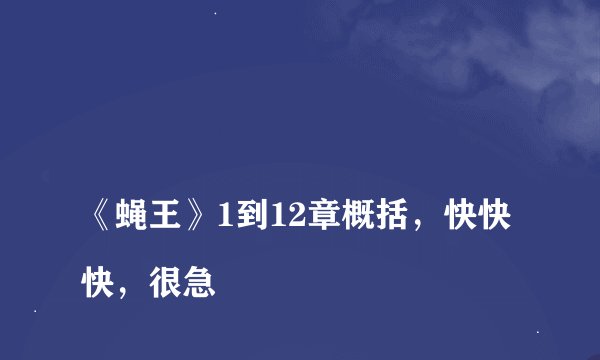 
《蝇王》1到12章概括，快快快，很急

