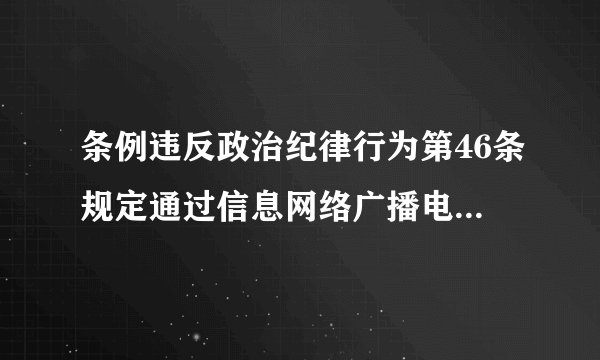 条例违反政治纪律行为第46条规定通过信息网络广播电视等方式有哪些行为将与纪