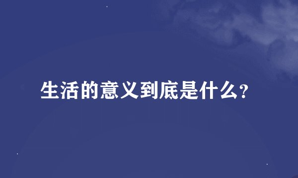生活的意义到底是什么？