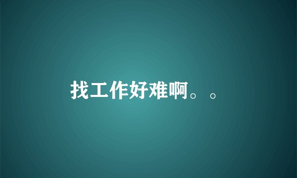 找工作好难啊。。