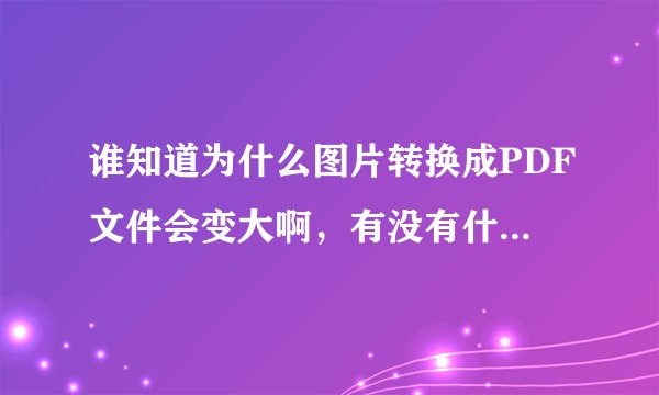 谁知道为什么图片转换成PDF文件会变大啊，有没有什么办法不变大？