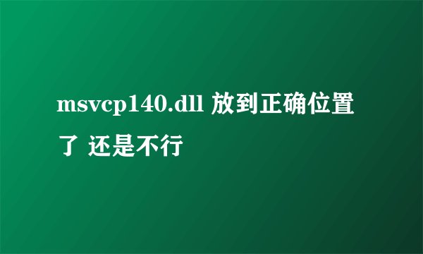 msvcp140.dll 放到正确位置了 还是不行