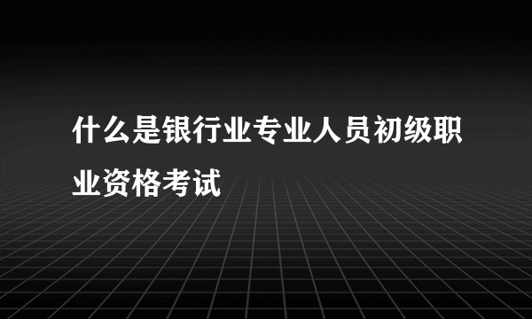 什么是银行业专业人员初级职业资格考试