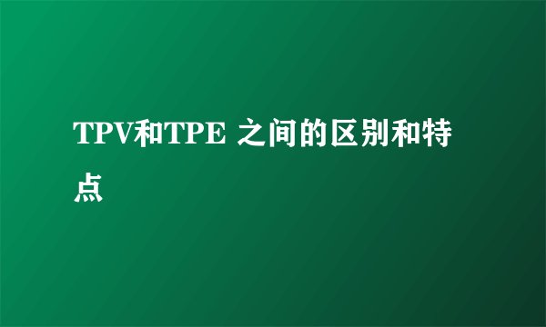 TPV和TPE 之间的区别和特点
