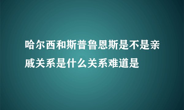 哈尔西和斯普鲁恩斯是不是亲戚关系是什么关系难道是