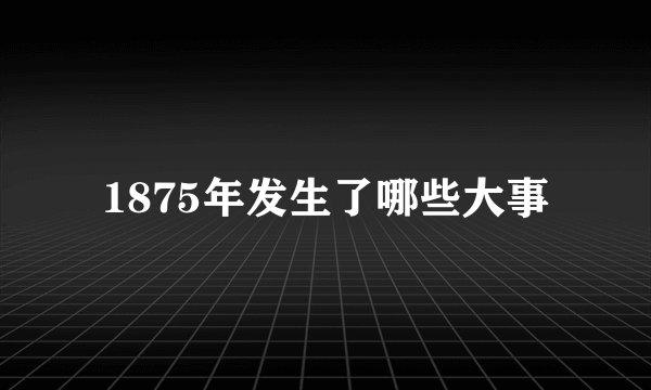 1875年发生了哪些大事