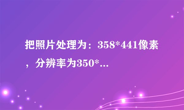 把照片处理为：358*441像素，分辨率为350*350DPI，大小为20K如何处理啊。