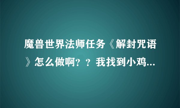 魔兽世界法师任务《解封咒语》怎么做啊？？我找到小鸡，对它表情招手！！鸡变成人了，不能和它互动啊！！