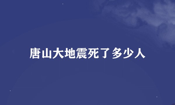 唐山大地震死了多少人
