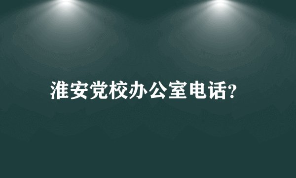 淮安党校办公室电话？