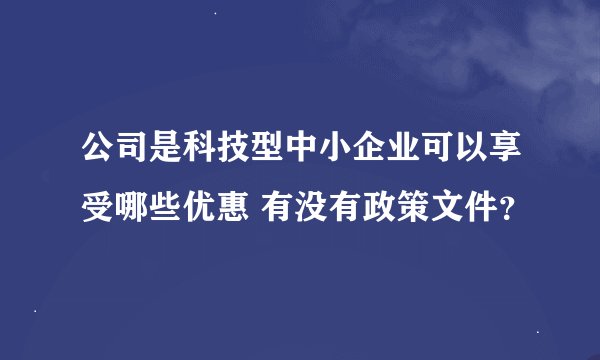 公司是科技型中小企业可以享受哪些优惠 有没有政策文件？