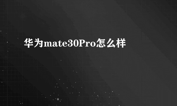 华为mate30Pro怎么样