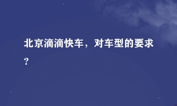 北京滴滴快车，对车型的要求？
