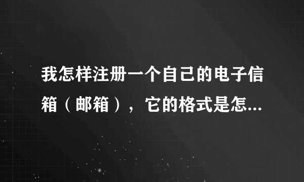 我怎样注册一个自己的电子信箱（邮箱），它的格式是怎样的谢谢！