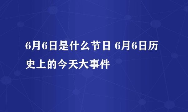 6月6日是什么节日 6月6日历史上的今天大事件