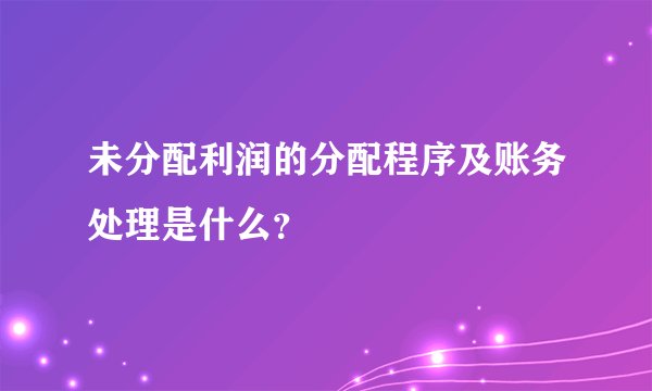 未分配利润的分配程序及账务处理是什么？
