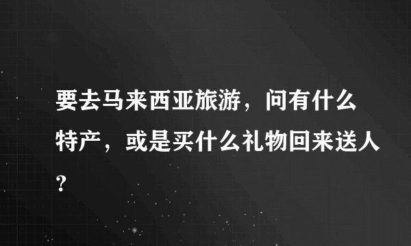 要去马来西亚旅游，问有什么特产，或是买什么礼物回来送人？