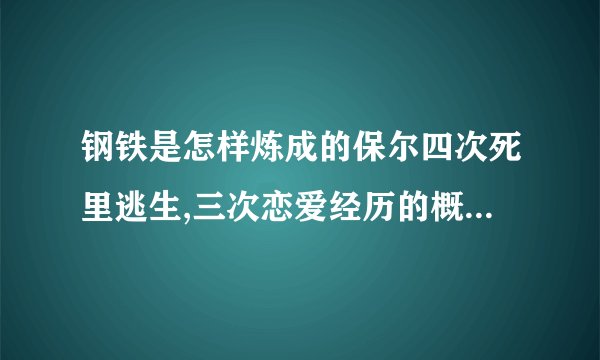 钢铁是怎样炼成的保尔四次死里逃生,三次恋爱经历的概况简介500