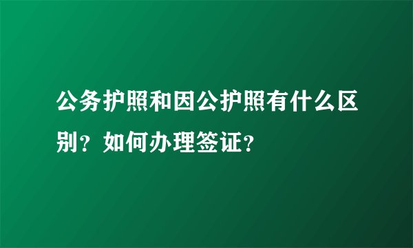 公务护照和因公护照有什么区别？如何办理签证？