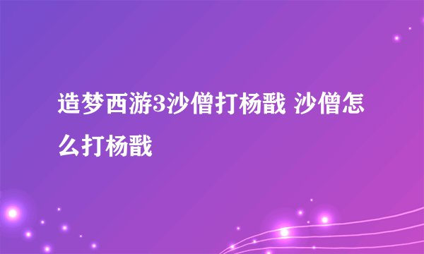 造梦西游3沙僧打杨戬 沙僧怎么打杨戬