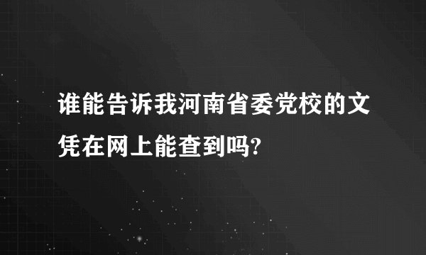 谁能告诉我河南省委党校的文凭在网上能查到吗?