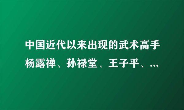 中国近代以来出现的武术高手杨露禅、孙禄堂、王子平、霍元甲这些人是不是真的像传言说的那样厉害？